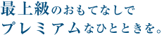 最上級のおもてなしでプレミアムなひとときを。