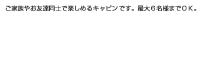 ご家族やお友達同士で楽しめるキャビンです。最大6名様までOK。