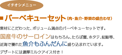 ■ バーベキューセット（肉・魚介・野菜の盛合わせ）素材にこだわった、ボリューム満点のバーベキューセットです。国産牛のサーロインはもちろん、たらば蟹、ホタテ、紅鮭等、近海で獲れた魚介もふんだんに盛り込まれています。デザートには濃厚ミルクアイス付き！